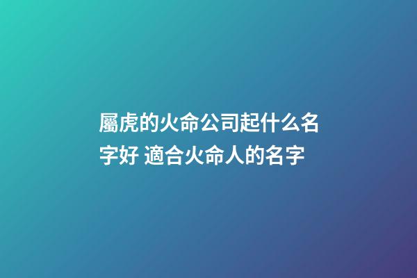 屬虎的火命公司起什么名字好 適合火命人的名字-第1張-公司起名-玄機派